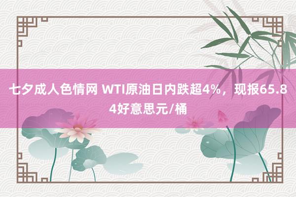 七夕成人色情网 WTI原油日内跌超4%，现报65.84好意思元/桶