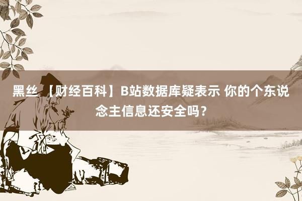 黑丝 【财经百科】B站数据库疑表示 你的个东说念主信息还安全吗？