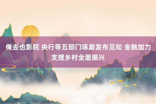 俺去也影院 央行等五部门琢磨发布见知 金融加力支捏乡村全面振兴