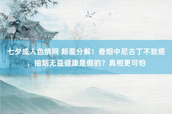 七夕成人色情网 颠覆分解！香烟中尼古丁不致癌，抽烟无益健康是假的？真相更可怕