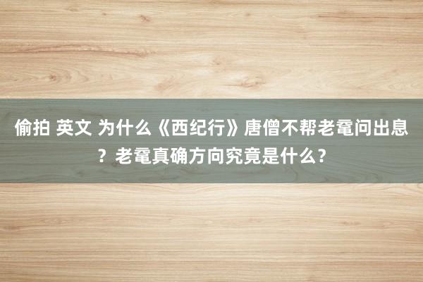 偷拍 英文 为什么《西纪行》唐僧不帮老鼋问出息？老鼋真确方向究竟是什么？