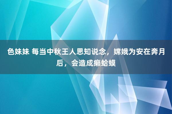 色妹妹 每当中秋王人思知说念，嫦娥为安在奔月后，会造成癞蛤蟆