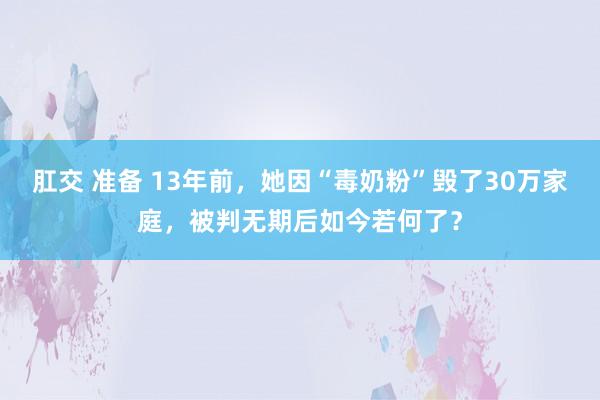 肛交 准备 13年前，她因“毒奶粉”毁了30万家庭，被判无期后如今若何了？