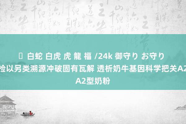 ✨白蛇 白虎 虎 龍 福 /24k 御守り お守り 老爸抽检以另类溯源冲破固有瓦解 透析奶牛基因科学把关A2型奶粉