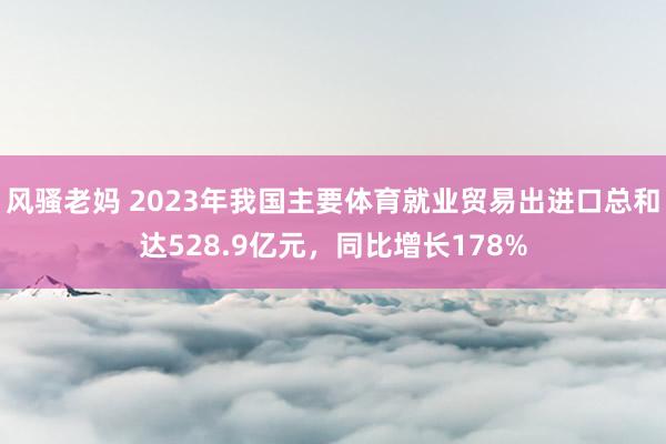 风骚老妈 2023年我国主要体育就业贸易出进口总和达528.9亿元，同比增长178%