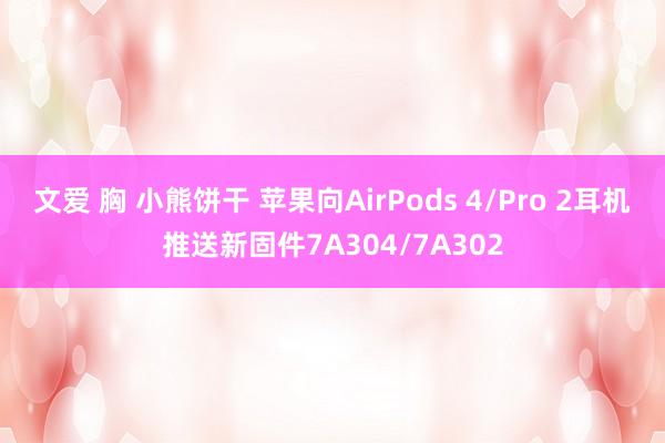 文爱 胸 小熊饼干 苹果向AirPods 4/Pro 2耳机推送新固件7A304/7A302