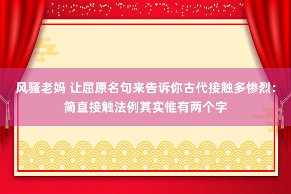 风骚老妈 让屈原名句来告诉你古代接触多惨烈：简直接触法例其实惟有两个字