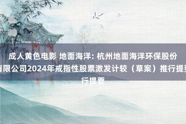 成人黄色电影 地面海洋: 杭州地面海洋环保股份有限公司2024年戒指性股票激发计较（草案）推行提要