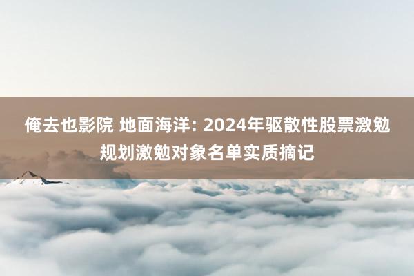 俺去也影院 地面海洋: 2024年驱散性股票激勉规划激勉对象名单实质摘记