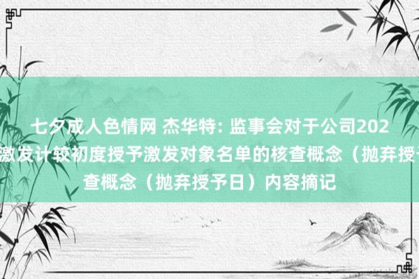 七夕成人色情网 杰华特: 监事会对于公司2024年限定性股票激发计较初度授予激发对象名单的核查概念（抛弃授予日）内容摘记