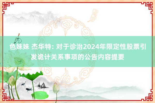 色妹妹 杰华特: 对于诊治2024年限定性股票引发诡计关系事项的公告内容提要