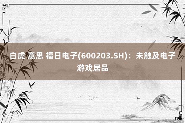 白虎 意思 福日电子(600203.SH)：未触及电子游戏居品