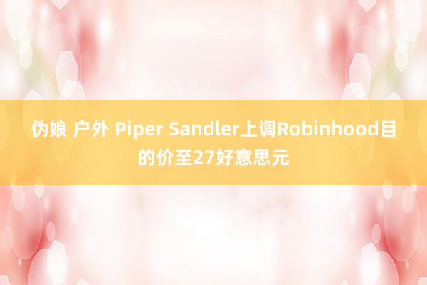 伪娘 户外 Piper Sandler上调Robinhood目的价至27好意思元