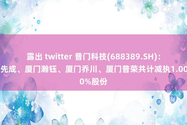 露出 twitter 普门科技(688389.SH)：鞭策刘先成、厦门瀚钰、厦门乔川、厦门普荣共计减执1.00%股份