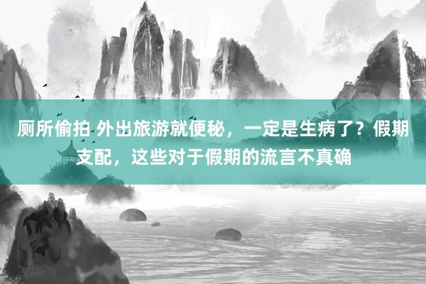 厕所偷拍 外出旅游就便秘，一定是生病了？假期支配，这些对于假期的流言不真确