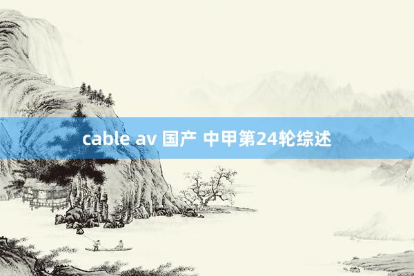 cable av 国产 中甲第24轮综述