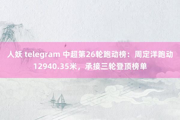 人妖 telegram 中超第26轮跑动榜：周定洋跑动12940.35米，承接三轮登顶榜单