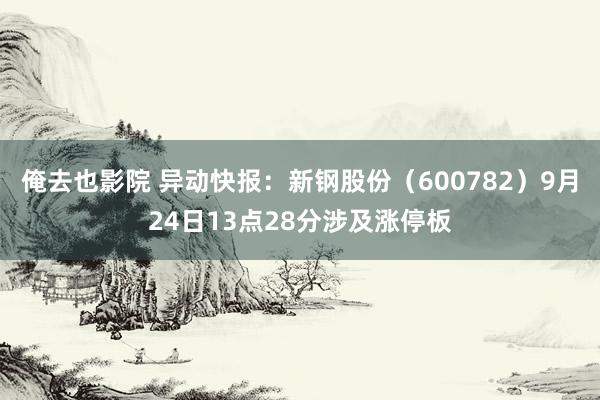 俺去也影院 异动快报：新钢股份（600782）9月24日13点28分涉及涨停板