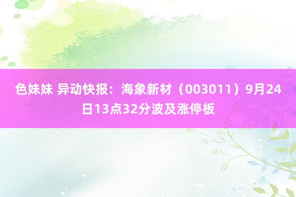 色妹妹 异动快报：海象新材（003011）9月24日13点32分波及涨停板