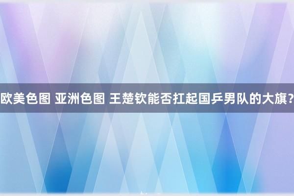 欧美色图 亚洲色图 王楚钦能否扛起国乒男队的大旗？