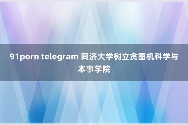 91porn telegram 同济大学树立贪图机科学与本事学院