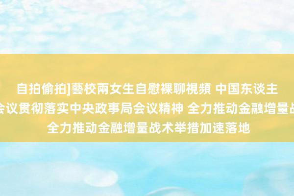 自拍偷拍]藝校兩女生自慰裸聊視頻 中国东谈主民银行召开视频会议贯彻落实中央政事局会议精神 全力推动金融增量战术举措加速落地