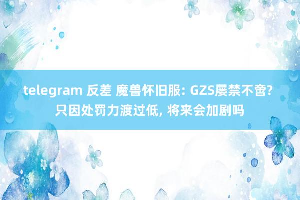 telegram 反差 魔兽怀旧服: GZS屡禁不啻? 只因处罚力渡过低， 将来会加剧吗