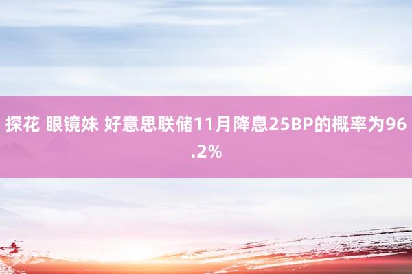 探花 眼镜妹 好意思联储11月降息25BP的概率为96.2%