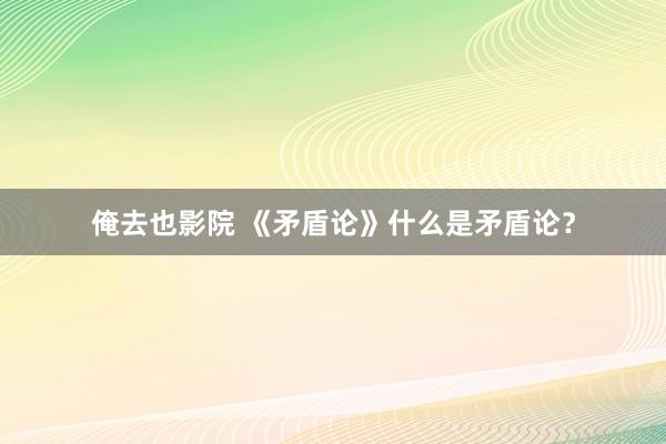 俺去也影院 《矛盾论》什么是矛盾论？