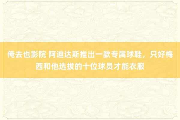 俺去也影院 阿迪达斯推出一款专属球鞋，只好梅西和他选拔的十位球员才能衣服