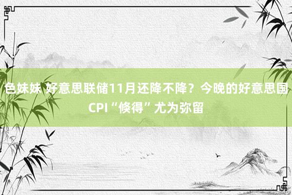 色妹妹 好意思联储11月还降不降？今晚的好意思国CPI“倏得”尤为弥留