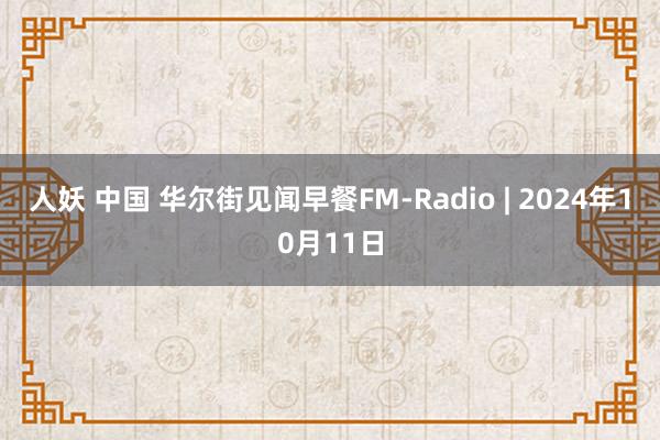 人妖 中国 华尔街见闻早餐FM-Radio | 2024年10月11日