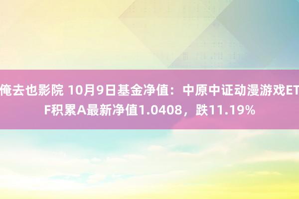 俺去也影院 10月9日基金净值：中原中证动漫游戏ETF积累A最新净值1.0408，跌11.19%