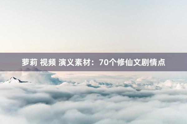 萝莉 视频 演义素材：70个修仙文剧情点