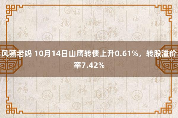 风骚老妈 10月14日山鹰转债上升0.61%，转股溢价率7.42%