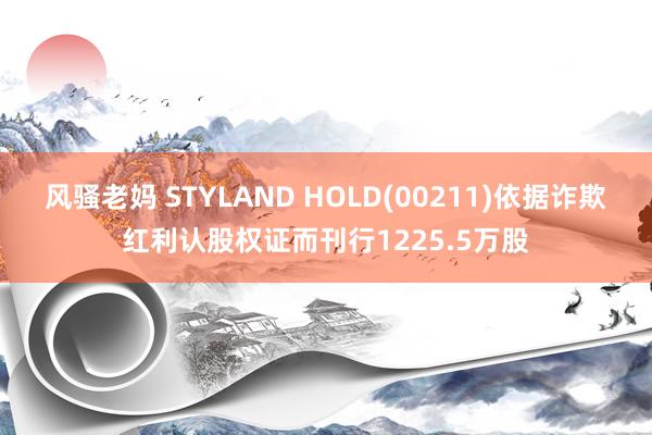 风骚老妈 STYLAND HOLD(00211)依据诈欺红利认股权证而刊行1225.5万股