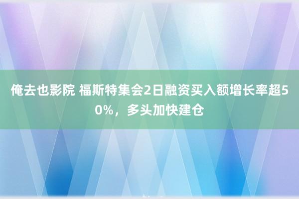 俺去也影院 福斯特集会2日融资买入额增长率超50%，多头加快建仓