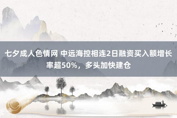 七夕成人色情网 中远海控相连2日融资买入额增长率超50%，多头加快建仓