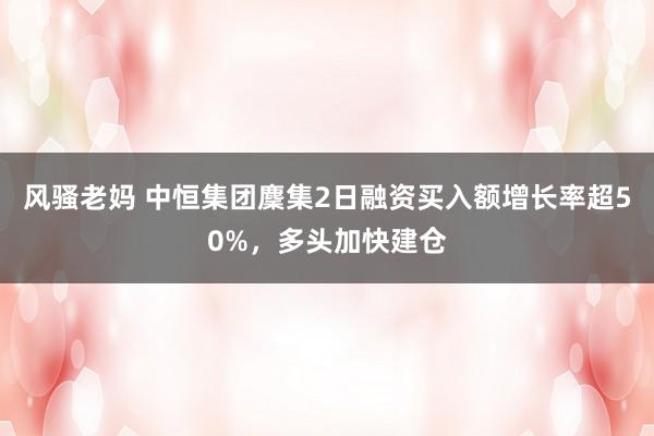 风骚老妈 中恒集团麇集2日融资买入额增长率超50%，多头加快建仓