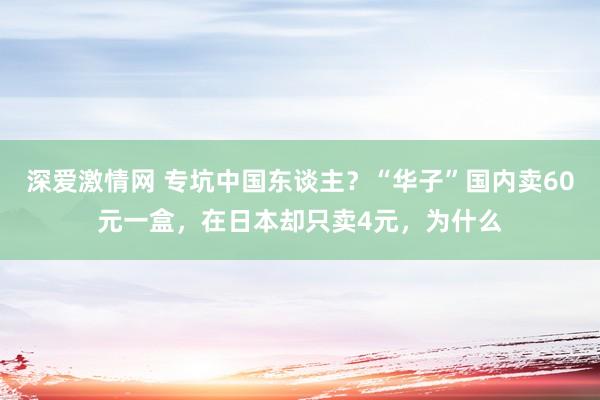 深爱激情网 专坑中国东谈主？“华子”国内卖60元一盒，在日本却只卖4元，为什么