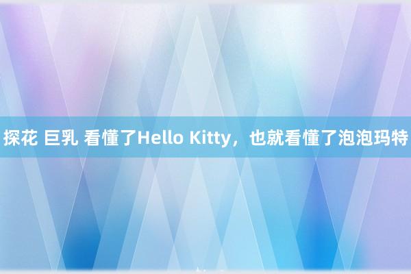 探花 巨乳 看懂了Hello Kitty，也就看懂了泡泡玛特