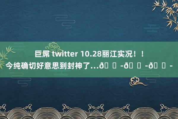 巨屌 twitter 10.28丽江实况！！今纯确切好意思到封神了…😭😭😭