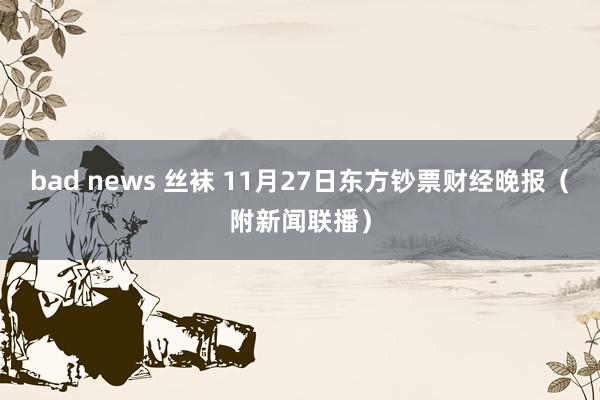 bad news 丝袜 11月27日东方钞票财经晚报（附新闻联播）