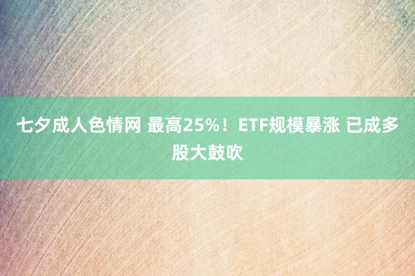 七夕成人色情网 最高25%！ETF规模暴涨 已成多股大鼓吹