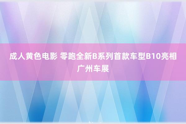 成人黄色电影 零跑全新B系列首款车型B10亮相广州车展