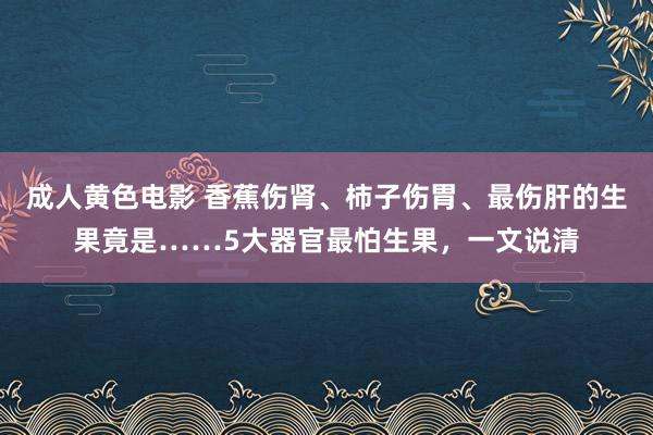 成人黄色电影 香蕉伤肾、柿子伤胃、最伤肝的生果竟是……5大器官最怕生果，一文说清