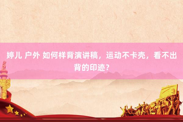婷儿 户外 如何样背演讲稿，运动不卡壳，看不出背的印迹？