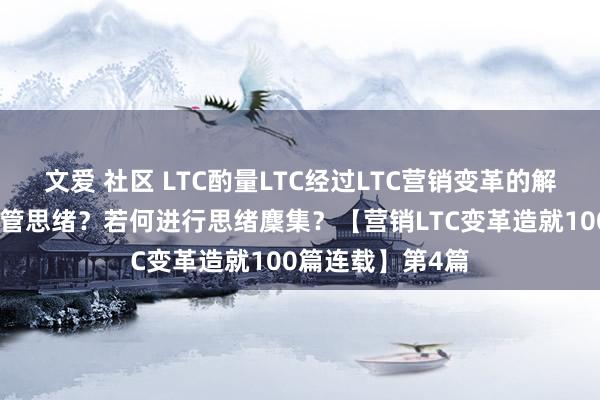 文爱 社区 LTC酌量LTC经过LTC营销变革的解惑：若何作念佛管思绪？若何进行思绪麇集？【营销LTC变革造就100篇连载】第4篇