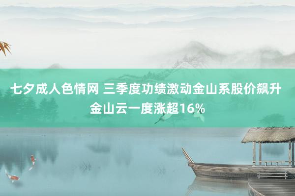 七夕成人色情网 三季度功绩激动金山系股价飙升 金山云一度涨超16%