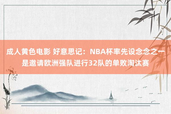 成人黄色电影 好意思记：NBA杯率先设念念之一是邀请欧洲强队进行32队的单败淘汰赛